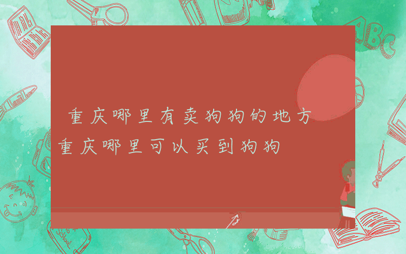 重庆哪里有卖狗狗的地方 重庆哪里可以买到狗狗